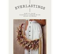 Everlastings : How to Grow, Harvest and Create with Dried Flowers