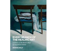 Every Branch of the Healing Art : A History of the Royal College of Surgeons in Ireland
