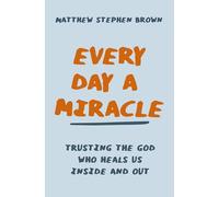 Every Day a Miracle: Trusting the God Who Heals Us Inside and Out