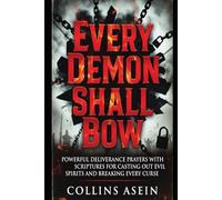 Every Demon Shall Bow: Powerful Deliverance Prayers with Scriptures for Casting Out Evil Spirits, Breaking Curses, and Spiritual Warfare
