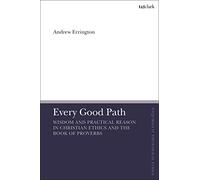 Every Good Path: Wisdom and Practical Reason in Christian Ethics and the Book of Proverbs (T&T Clark Enquiries in Theological Ethics)