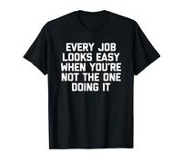 Every Job Looks Easy When You're Not The One Doing It -Funny T-Shirt