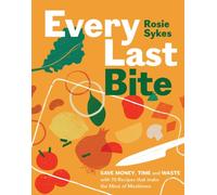 Every Last Bite : Save Money, Time and Waste with 70 Recipes that Make the Most of Mealtimes