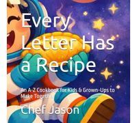 Every Letter Has a Recipe: An A-Z Cookbook for Kids & Grown-Ups to Make Together