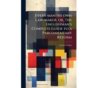 Every man his own Law-maker, or, The Englishman's Complete Guide to a Parliamentary Reform