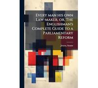 Every man his own Law-maker, or, The Englishman's Complete Guide to a Parliamentary Reform