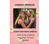 EVERY MOTHER'S DREAM: How To Be A Better Daughter To Your Mother
