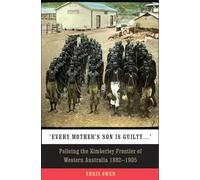 Every Mother's Son is Guilty: Policing the Kimberley Frontier of Western Australia 1882 - 1905