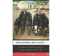 Every Mother's Son is Guilty: Policing the Kimberley Frontier of Western Australia 1882 - 1905
