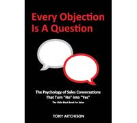 Every Objection Is A Question: The Psychology of Sales Conversations That Turn "No" into "Yes": The Little Black Book for Sales