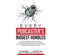 Every Podcaster's Biggest Hurdles: Get Over your Paralysis by Analysis, Impostor’s Syndrome and All your Other Podcasting Hurdles Through Deep Understanding and Practical Proven Solutions
