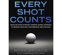 Every Shot Counts: Using the Revolutionary Strokes Gained Approach to Improve Yo