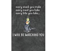 Every Snack You Make Every Meal You Bake Every Bite You Take I Will Be Watching You Cockatiel Parrot Notebook Journal: 6x9 Personalized Customized Gift For Cockatiel Owners Lovers Lined Paper