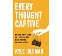 Every Thought Captive : Calm the Mental Chaos That Keeps You Stuck, Drains Your Hope, and Holds You Back
