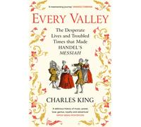 Every Valley : The Desperate Lives and Troubled Times that Made Handel’s Messiah