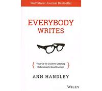 Everybody Writes: Your Go-to Guide to Creating Ridiculously Good Content: Written by Ann Handley, 2014 Edition, (1st Edition) Publisher: John Wiley & Sons [Hardcover]