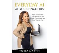EVERYDAY AI AT YOUR FINGERTIPS: HOW TO ETHICALLY HARNESS AI TO DO MORE, EARN MORE, AND STAY TRUE TO YOU