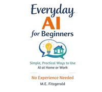 Everyday AI for Beginners: Simple, Practical ways to use Artificial Intelligence at Home and Work