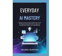Everyday AI Mastery: A Beginner's Guide to Using ChatGPT and AI Tools for Maximum Productivity, Time Savings, and Small Business Growth - No Coding Required