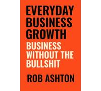 Everyday Business Growth: Business Without The Bullshit
