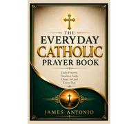 Everyday Catholic Prayer Book: A Practical Guide to Daily Devotions, Spiritual Growth, and Building a Faith-Filled Life with Christ