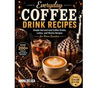 Everyday Coffee Drink Recipes: Simple Hot and Iced Coffee Drinks, Lattes, and Mocha Recipes for Home Baristas