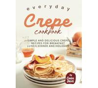 Everyday Crepe Cookbook: Simple and Delicious Crepe Recipes for Breakfast, Lunch, Dinner and Holidays