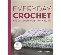 Everyday Crochet: The Complete Beginner's Guide: 15+ Cozy Patterns