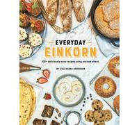 Everyday Einkorn: 100+ deliciously easy recipes using ancient wheat