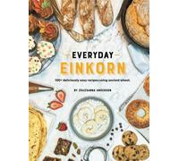 Everyday Einkorn: 100+ deliciously easy recipes using ancient wheat