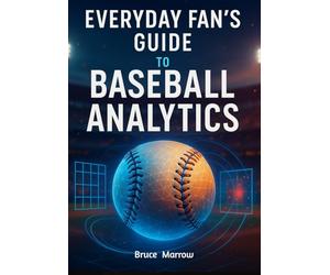 Everyday Fan’s Guide to Baseball Analytics: Unlock Advanced Stats, Modern Metrics & Smarter Game Insight for Watching, Predicting, and Understanding Today’s Game