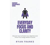 Everyday Focus and Clarity: Discover How to Protect Your Attention and Focus Your Energy Where It Counts (Everyday Superpowers)