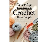 Everyday Handmade Crochet Made Simple: Over 100 Practical Tips, Techniques, and Secrets for Better Stitches and Consistent Results