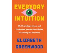 Everyday Intuition: What Psychology, Science, and Psychics Can Teach Us about Finding and Trusting Our Inner Voice