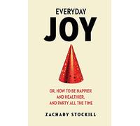 Everyday Joy: Or, How To Be Happier And Healthier, And Party All The Time