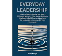 Everyday Leadership: How to influence, Inspire and Make a Difference Without a Title - Master Emotional Intelligence, Build Trust, and Lead with Purpose at Work, Home, and in Your Community