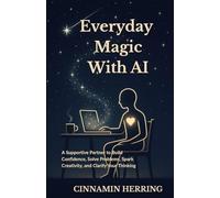 Everyday Magic With AI: A Supportive Partner to Build Confidence, Solve Problems, Spark Creativity, and Clarify Your Thinking