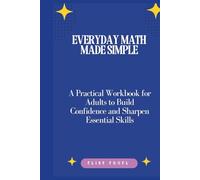 Everyday Math Made Simple: A Practical Workbook for Adults to Build Confidence and Sharpen Essential Skills