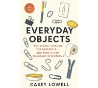 Everyday Objects: The Secret Lives of the Paperclip - and Nine Other Mundane Inventions
