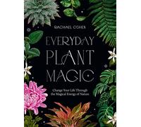 Everyday Plant Magic: Change Your Life Through the Magical Energy of Nature