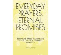 EVERYDAY PRAYERS, ETERNAL PROMISES: SCRIPTURE-BASED PRAYERS AND REFLECTIONS FOR EVERYDAY MOMENTS.