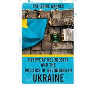 Everyday Religiosity and the Politics of Belonging in Ukraine
