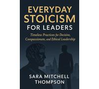 Everyday Stoicism for Leaders: Timeless Practices for Decisive, Compassionate, and Ethical Leadership