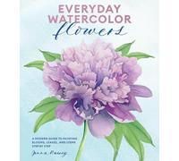 Everyday Watercolor Flowers : A Modern Guide to Painting Blooms, Leaves, and Stems Step by Step