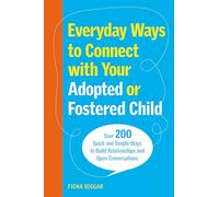 Everyday Ways to Connect with Your Adopted or Fostered Child : Over 200 Quick and Simple Ways to Build Relationships and Open Conversations