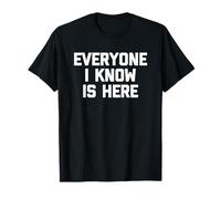 Everyone I Know is Here - Funny Saying Sarcastic Novelty T-Shirt