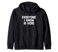 Everyone I Know Is Here - Funny Saying Sarcastic Novelty Zip Hoodie