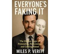 Everyone's Faking It: The Hidden Logic of Pretending, Performing & Getting Ahead