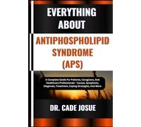 EVERYTHING ABOUT ANTIPHOSPHOLIPID SYNDROME (APS): A Complete Guide For Patients, Caregivers, And Healthcare Professionals - Causes, Symptoms, Diagnosis, Treatment, Coping Strategies, And More