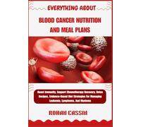 EVERYTHING ABOUT BLOOD CANCER NUTRITION AND MEAL PLANS: Boost Immunity, Support Chemotherapy Recovery, Detox Recipes, Evidence-Based Diet Strategies For Managing Leukemia, Lymphoma, And Myeloma
